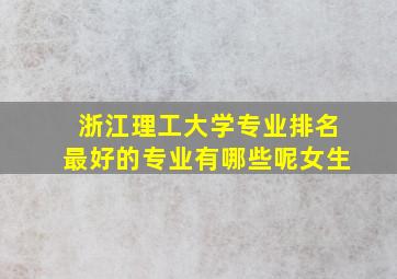 浙江理工大学专业排名最好的专业有哪些呢女生