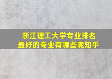 浙江理工大学专业排名最好的专业有哪些呢知乎