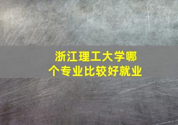 浙江理工大学哪个专业比较好就业