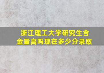 浙江理工大学研究生含金量高吗现在多少分录取