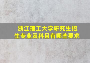 浙江理工大学研究生招生专业及科目有哪些要求