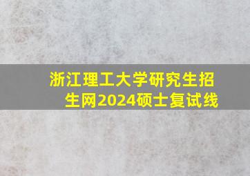 浙江理工大学研究生招生网2024硕士复试线