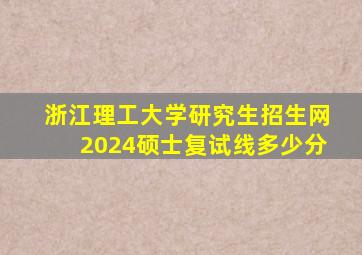 浙江理工大学研究生招生网2024硕士复试线多少分