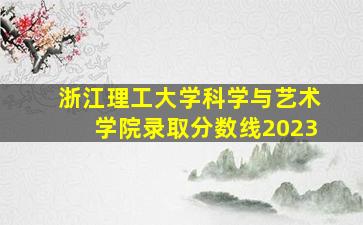 浙江理工大学科学与艺术学院录取分数线2023