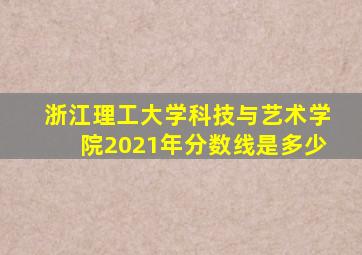 浙江理工大学科技与艺术学院2021年分数线是多少