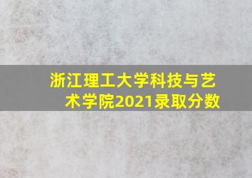 浙江理工大学科技与艺术学院2021录取分数