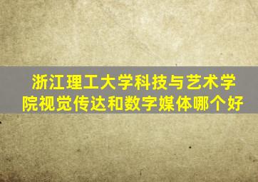 浙江理工大学科技与艺术学院视觉传达和数字媒体哪个好