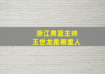 浙江男篮主帅王世龙是哪里人