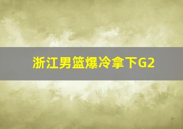 浙江男篮爆冷拿下G2