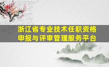 浙江省专业技术任职资格申报与评审管理服务平台