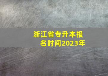 浙江省专升本报名时间2023年