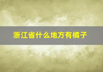 浙江省什么地方有橘子