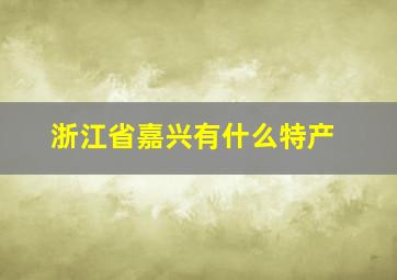 浙江省嘉兴有什么特产