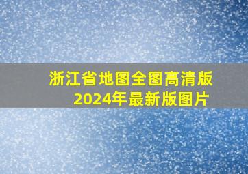 浙江省地图全图高清版2024年最新版图片