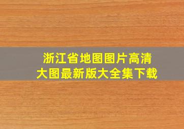 浙江省地图图片高清大图最新版大全集下载