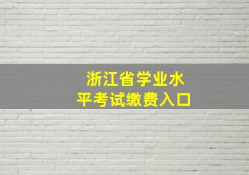 浙江省学业水平考试缴费入口