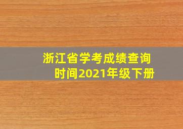 浙江省学考成绩查询时间2021年级下册