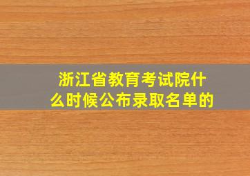 浙江省教育考试院什么时候公布录取名单的