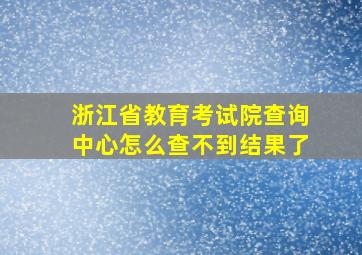 浙江省教育考试院查询中心怎么查不到结果了