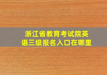 浙江省教育考试院英语三级报名入口在哪里