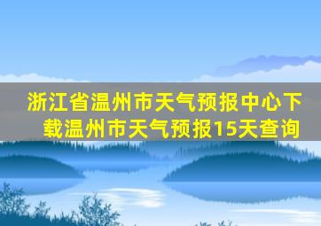 浙江省温州市天气预报中心下载温州市天气预报15天查询