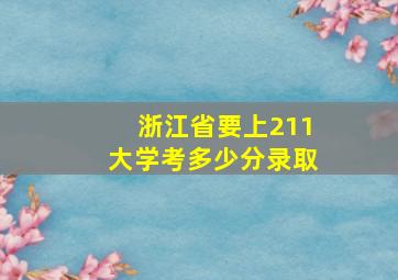 浙江省要上211大学考多少分录取