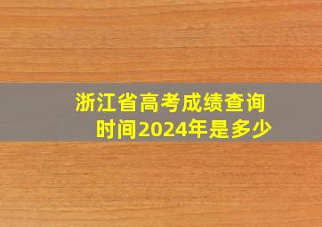 浙江省高考成绩查询时间2024年是多少