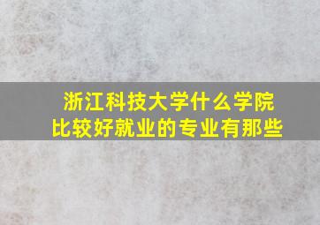 浙江科技大学什么学院比较好就业的专业有那些