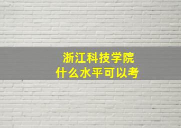 浙江科技学院什么水平可以考