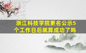 浙江科技学院更名公示5个工作日后就算成功了吗