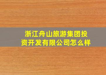 浙江舟山旅游集团投资开发有限公司怎么样