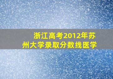 浙江高考2012年苏州大学录取分数线医学