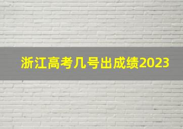 浙江高考几号出成绩2023