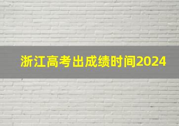 浙江高考出成绩时间2024