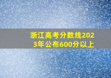 浙江高考分数线2023年公布600分以上