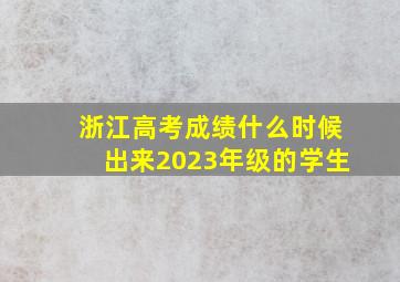 浙江高考成绩什么时候出来2023年级的学生