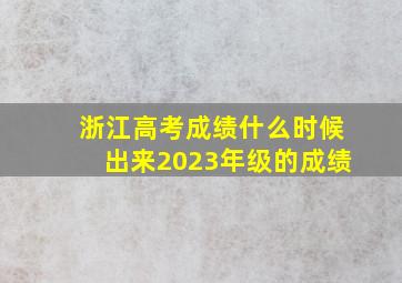 浙江高考成绩什么时候出来2023年级的成绩