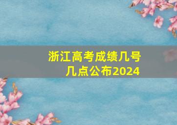 浙江高考成绩几号几点公布2024