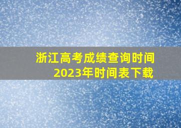 浙江高考成绩查询时间2023年时间表下载