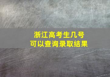 浙江高考生几号可以查询录取结果