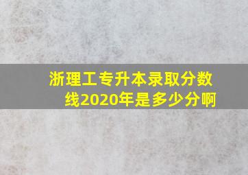 浙理工专升本录取分数线2020年是多少分啊