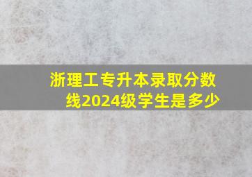 浙理工专升本录取分数线2024级学生是多少