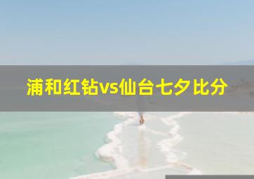 浦和红钻vs仙台七夕比分