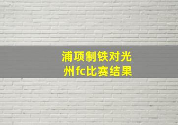 浦项制铁对光州fc比赛结果