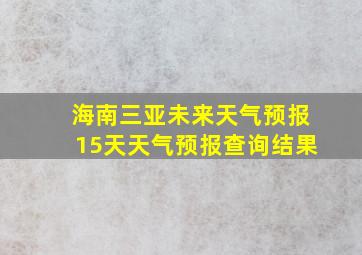 海南三亚未来天气预报15天天气预报查询结果