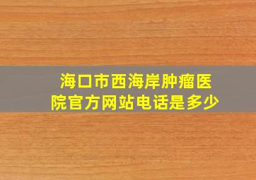 海口市西海岸肿瘤医院官方网站电话是多少