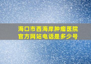 海口市西海岸肿瘤医院官方网站电话是多少号