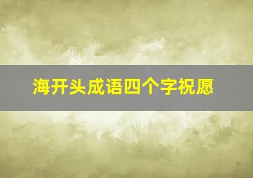 海开头成语四个字祝愿