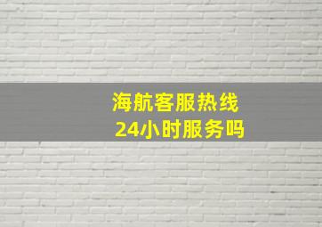 海航客服热线24小时服务吗