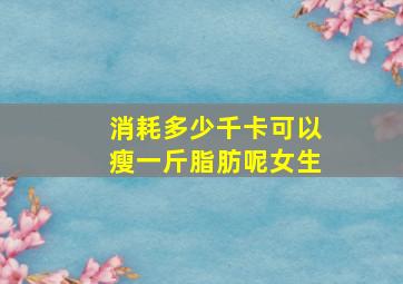 消耗多少千卡可以瘦一斤脂肪呢女生